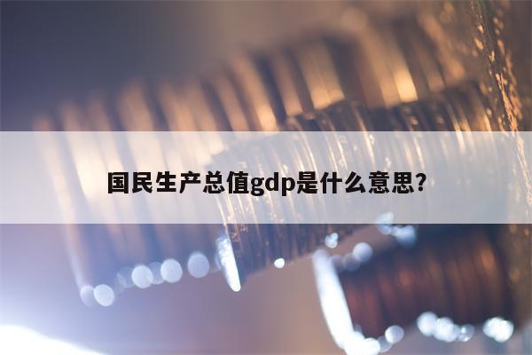 国民生产总值gdp是什么意思？