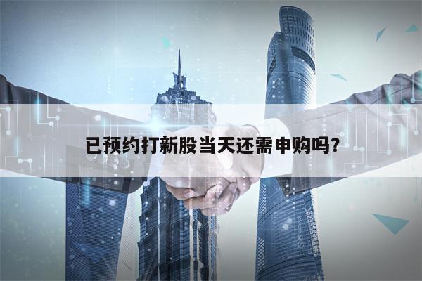 已预约打新股当天还需申购吗？