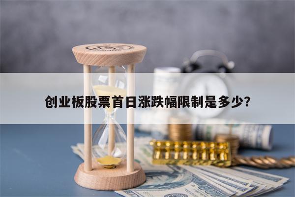 创业板股票首日涨跌幅限制是多少？