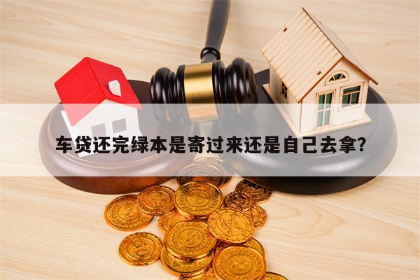 车贷还完绿本是寄过来还是自己去拿？