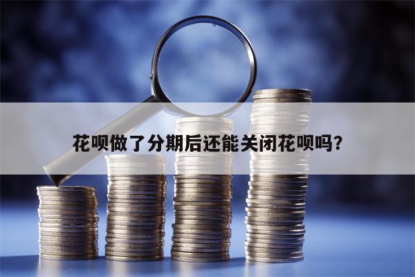 花呗做了分期后还能关闭花呗吗？