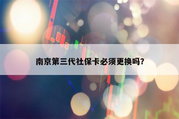 南京第三代社保卡必须更换吗？