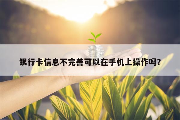 银行卡信息不完善可以在手机上操作吗？