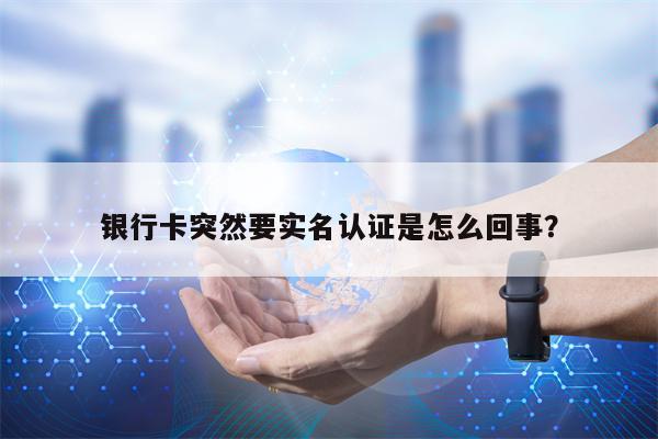 银行卡突然要实名认证是怎么回事？