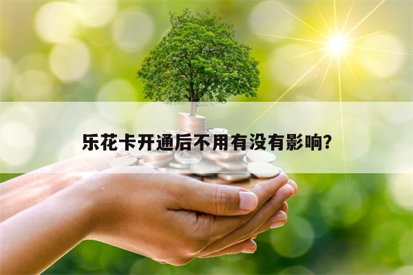 乐花卡开通后不用有没有影响？