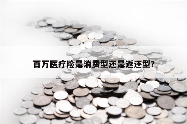 百万医疗险是消费型还是返还型？