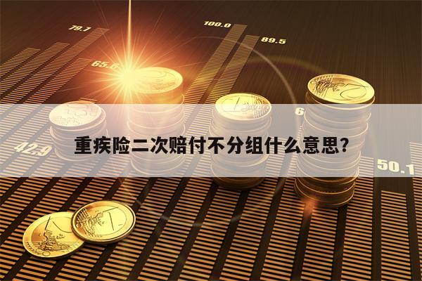重疾险二次赔付不分组什么意思？