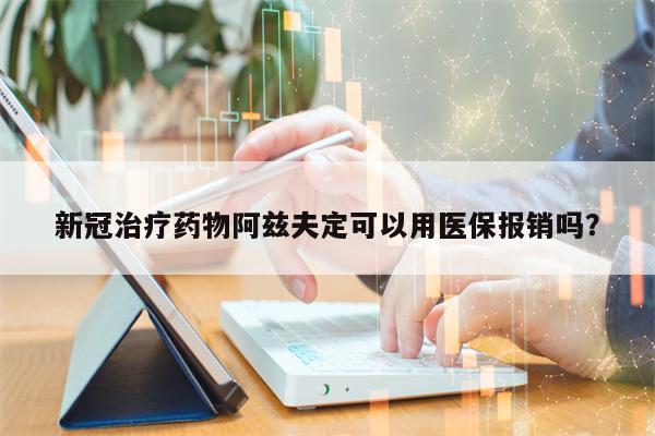 新冠治疗药物阿兹夫定可以用医保报销吗？