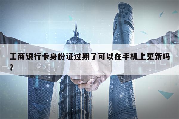 工商银行卡身份证过期了可以在手机上更新吗?