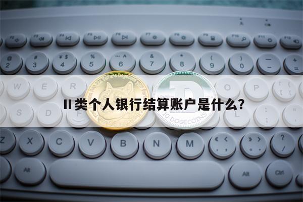 Ⅱ类个人银行结算账户是什么？