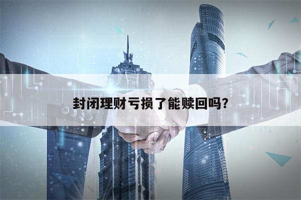封闭理财亏损了能赎回吗？