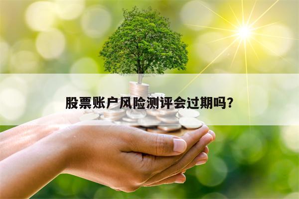 股票账户风险测评会过期吗？