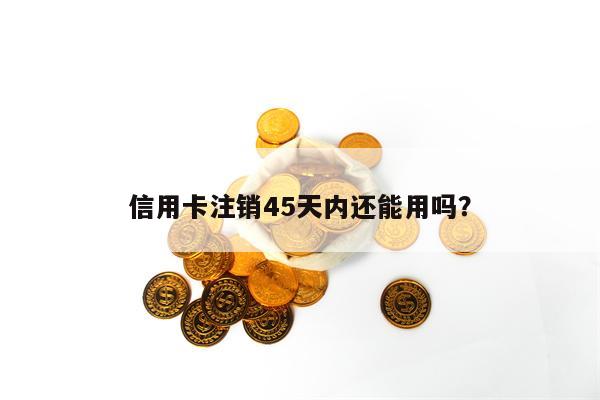 信用卡注销45天内还能用吗？
