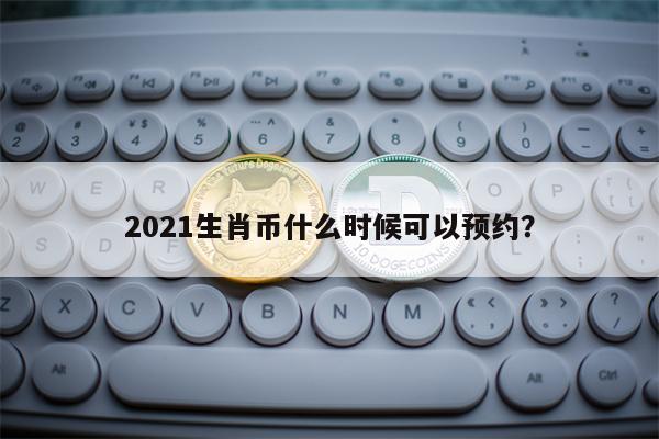 2021生肖币什么时候可以预约？