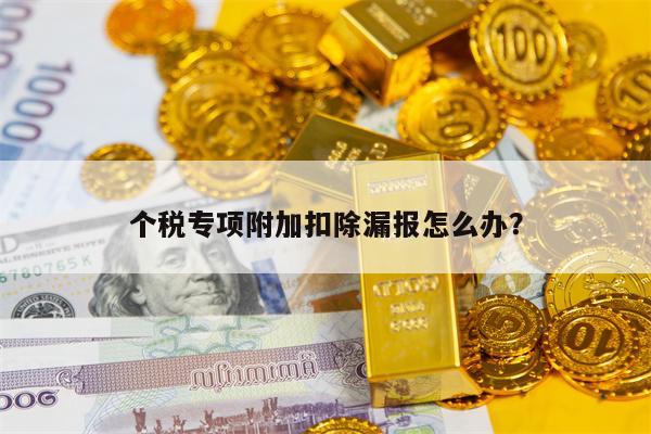 个税专项附加扣除漏报怎么办？