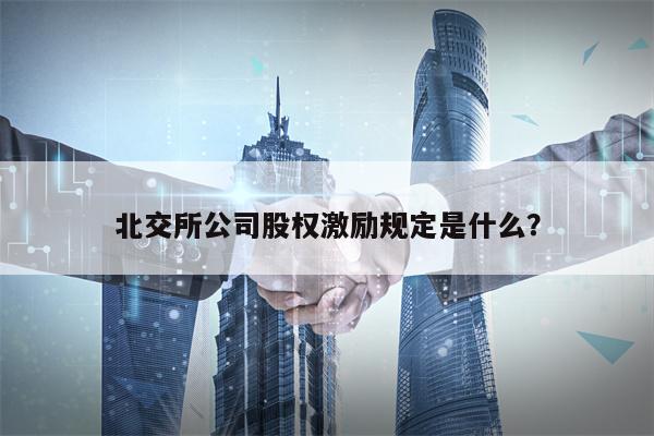 北交所公司股权激励规定是什么？