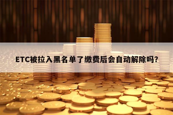 ETC被拉入黑名单了缴费后会自动解除吗？