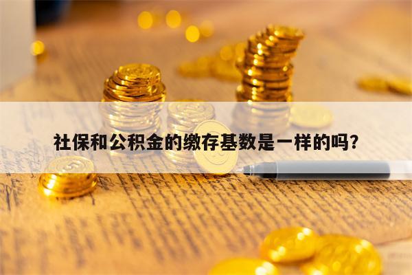社保和公积金的缴存基数是一样的吗？