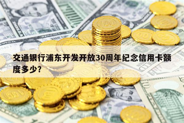 交通银行浦东开发开放30周年纪念信用卡额度多少？