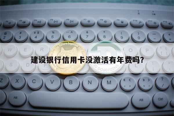 建设银行信用卡没激活有年费吗？