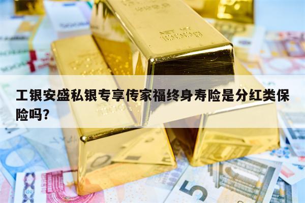 工银安盛私银专享传家福终身寿险是分红类保险吗？