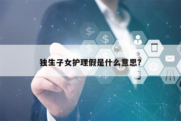 独生子女护理假是什么意思？