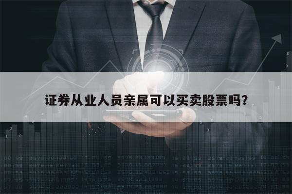 证券从业人员亲属可以买卖股票吗？
