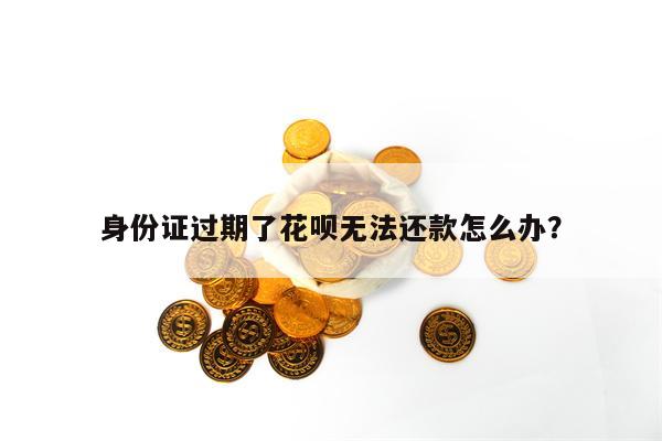 身份证过期了花呗无法还款怎么办？