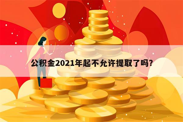 公积金2021年起不允许提取了吗？