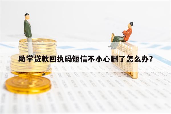 助学贷款回执码短信不小心删了怎么办？