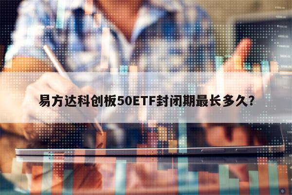 易方达科创板50ETF封闭期最长多久？