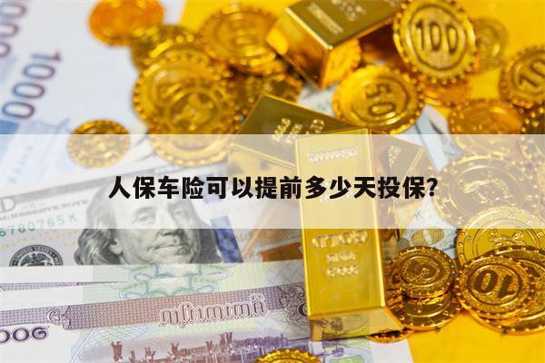 人保车险可以提前多少天投保？