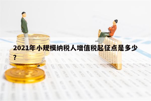 2021年小规模纳税人增值税起征点是多少？