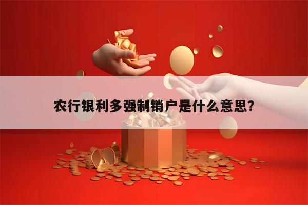 农行银利多强制销户是什么意思？
