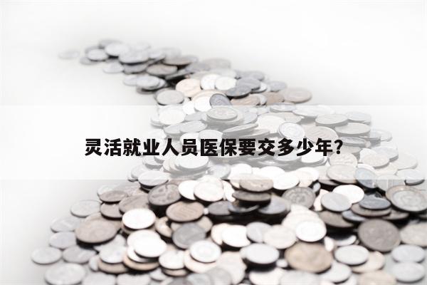 灵活就业人员医保要交多少年？