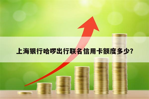 上海银行哈啰出行联名信用卡额度多少？
