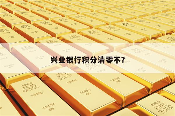 兴业银行积分清零不？