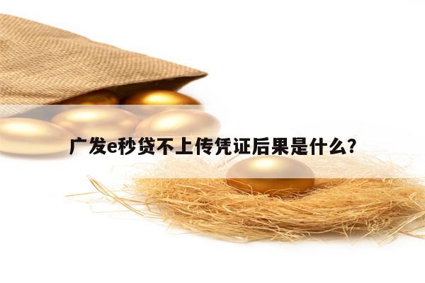 广发e秒贷不上传凭证后果是什么？