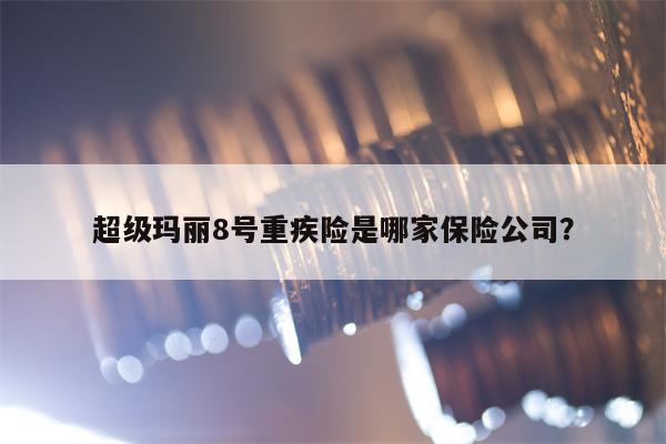 超级玛丽8号重疾险是哪家保险公司？