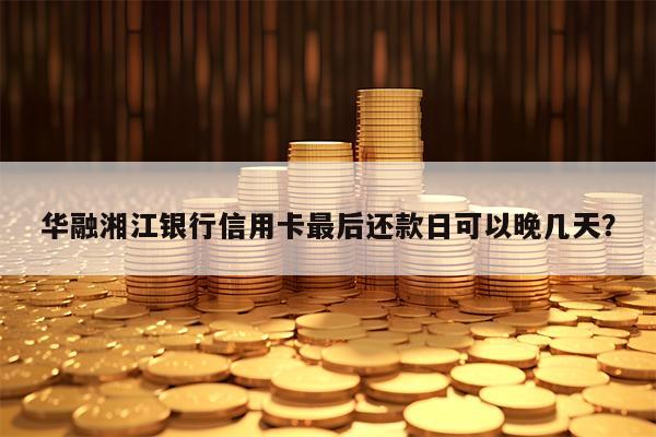 华融湘江银行信用卡最后还款日可以晚几天？