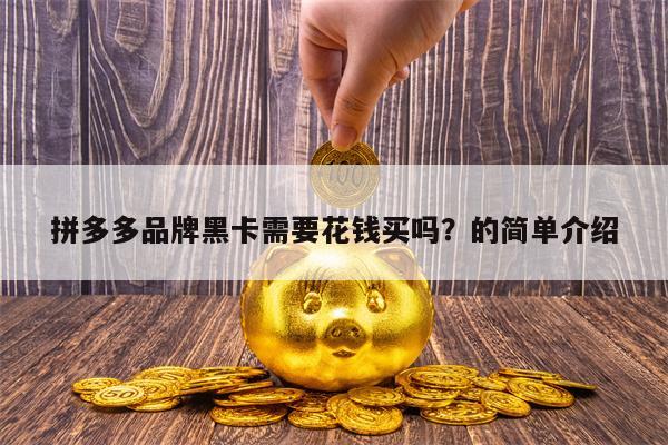 拼多多品牌黑卡需要花钱买吗？的简单介绍