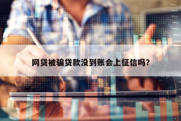 网贷被骗贷款没到账会上征信吗？