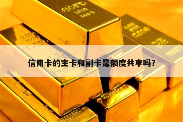 信用卡的主卡和副卡是额度共享吗？