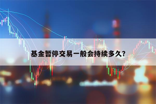 基金暂停交易一般会持续多久？