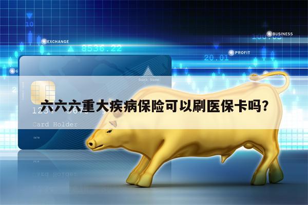六六六重大疾病保险可以刷医保卡吗？