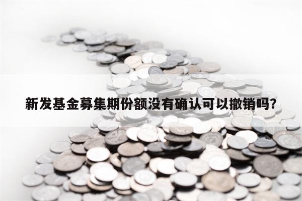 新发基金募集期份额没有确认可以撤销吗？