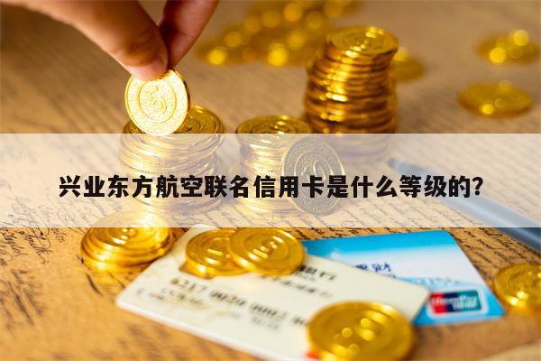 兴业东方航空联名信用卡是什么等级的？