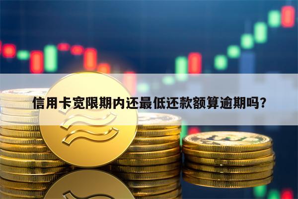 信用卡宽限期内还最低还款额算逾期吗？