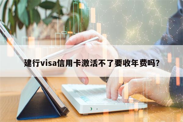 建行visa信用卡激活不了要收年费吗？