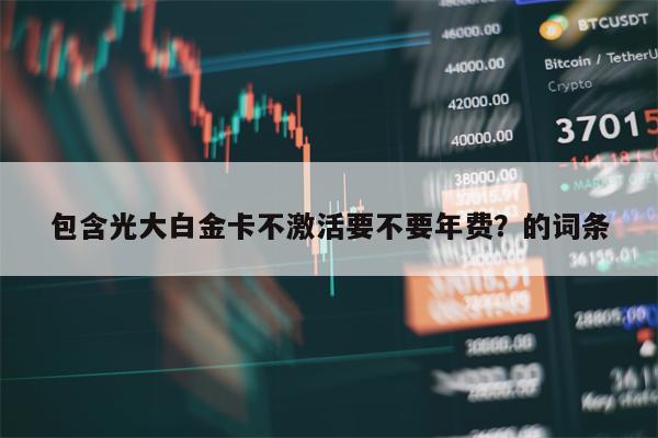 包含光大白金卡不激活要不要年费？的词条